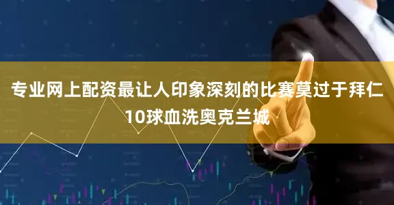 专业网上配资最让人印象深刻的比赛莫过于拜仁10球血洗奥克兰城