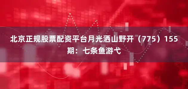 北京正规股票配资平台月光洒山野开（775）　　155期：七条鱼游弋