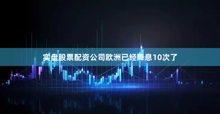 实盘股票配资公司欧洲已经降息10次了