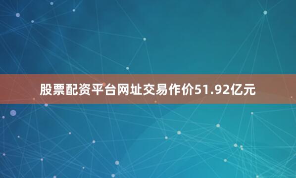 股票配资平台网址交易作价51.92亿元