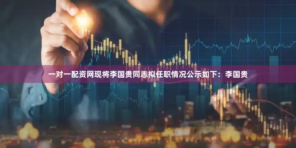 一对一配资网现将李国贵同志拟任职情况公示如下：李国贵