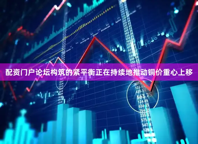 配资门户论坛构筑的紧平衡正在持续地推动铜价重心上移