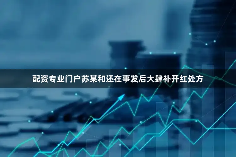 配资专业门户苏某和还在事发后大肆补开红处方