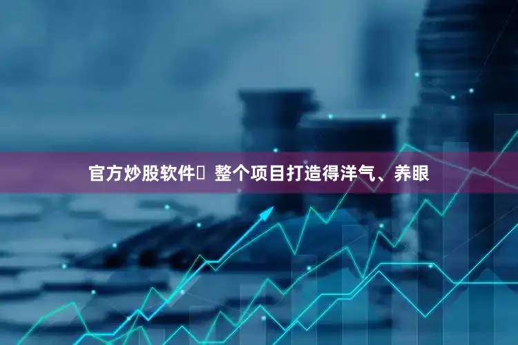官方炒股软件‌整个项目打造得洋气、养眼