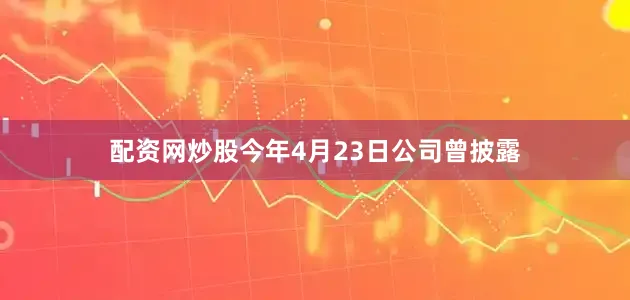 配资网炒股　　今年4月23日公司曾披露