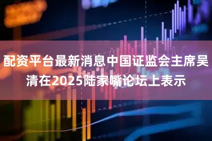 配资平台最新消息中国证监会主席吴清在2025陆家嘴论坛上表示