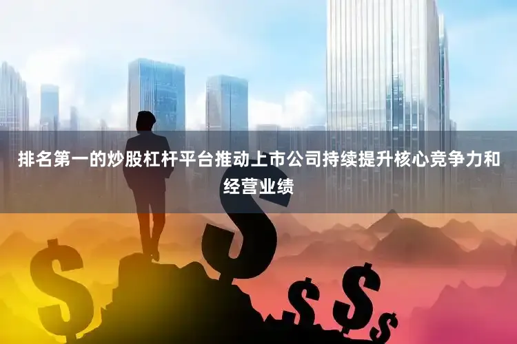 排名第一的炒股杠杆平台推动上市公司持续提升核心竞争力和经营业绩
