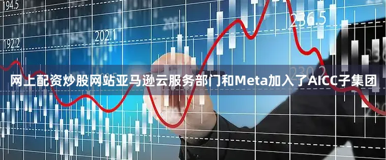 网上配资炒股网站亚马逊云服务部门和Meta加入了AICC子集团