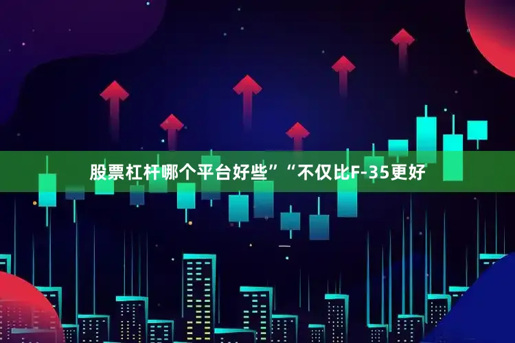 股票杠杆哪个平台好些”　　“不仅比F-35更好