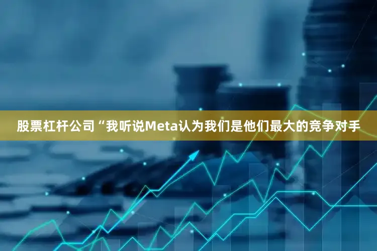 股票杠杆公司　　“我听说Meta认为我们是他们最大的竞争对手
