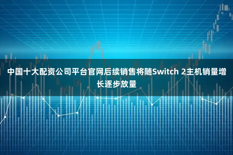 中国十大配资公司平台官网后续销售将随Switch 2主机销量增长逐步放量