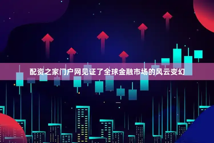 配资之家门户网见证了全球金融市场的风云变幻