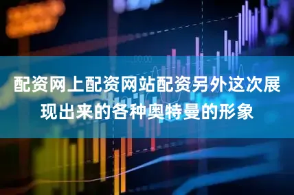 配资网上配资网站配资另外这次展现出来的各种奥特曼的形象