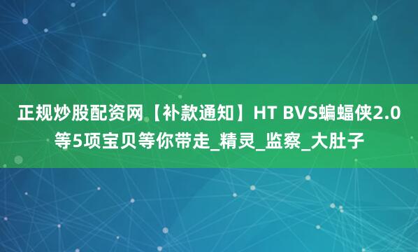 正规炒股配资网【补款通知】HT BVS蝙蝠侠2.0等5项宝贝等你带走_精灵_监察_大肚子