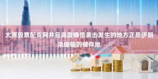 太原股票配资网并且高度确信袭击发生的地方正是伊朗浓缩铀的储存地