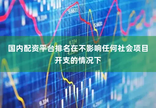 国内配资平台排名在不影响任何社会项目开支的情况下
