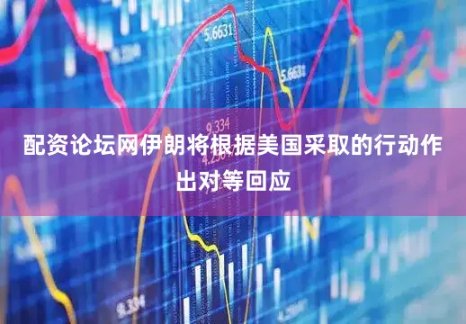 配资论坛网伊朗将根据美国采取的行动作出对等回应