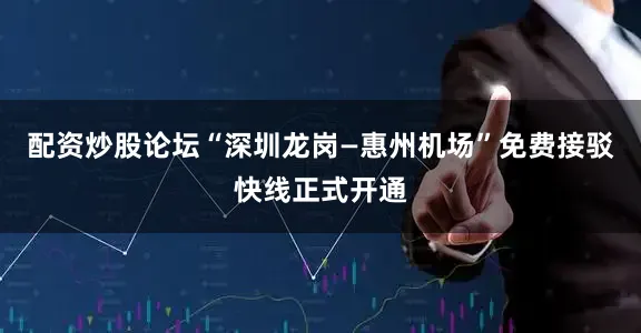 配资炒股论坛“深圳龙岗—惠州机场”免费接驳快线正式开通