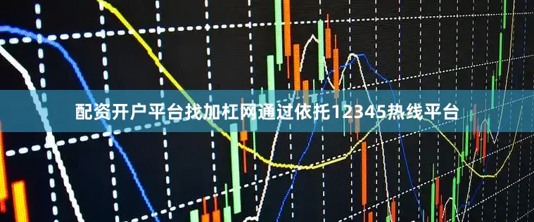 配资开户平台找加杠网通过依托12345热线平台