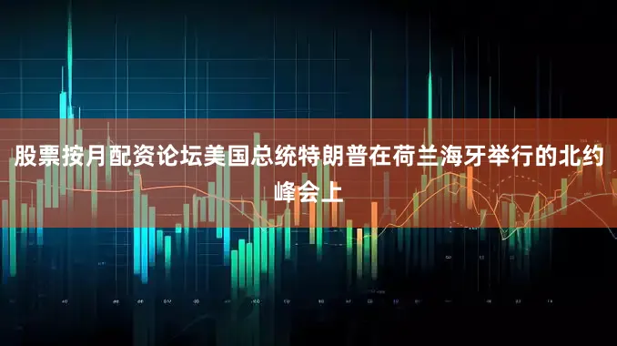 股票按月配资论坛美国总统特朗普在荷兰海牙举行的北约峰会上