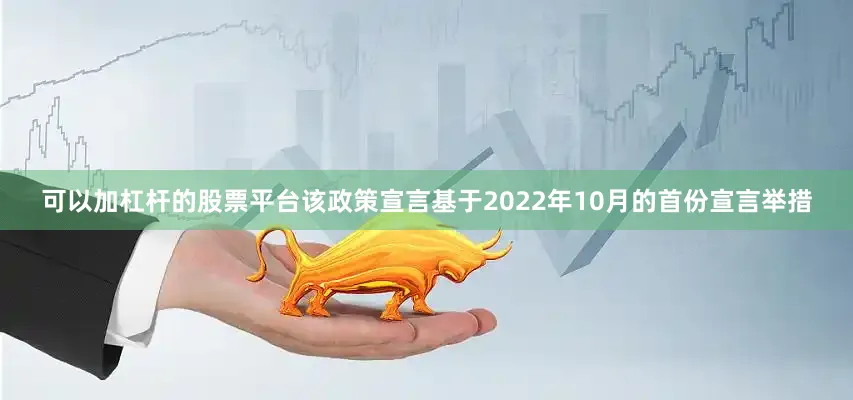 可以加杠杆的股票平台该政策宣言基于2022年10月的首份宣言举措