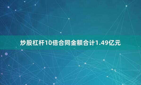 炒股杠杆10倍合同金额合计1.49亿元
