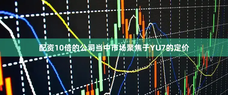 配资10倍的公司当中市场聚焦于YU7的定价