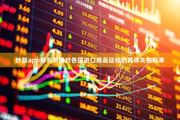 炒股app排名明确对各国进口商品征收的具体关税税率