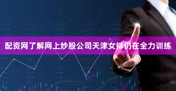 配资网了解网上炒股公司天津女排仍在全力训练