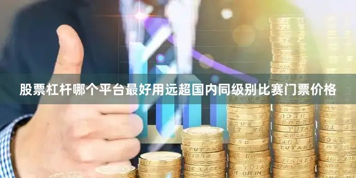 股票杠杆哪个平台最好用远超国内同级别比赛门票价格