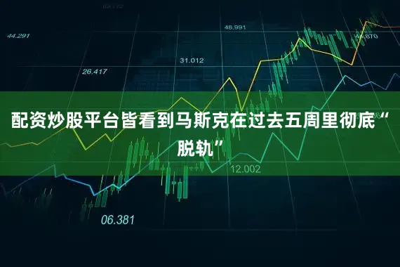 配资炒股平台皆看到马斯克在过去五周里彻底“脱轨”