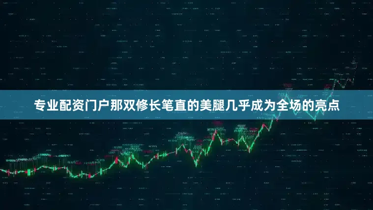 专业配资门户那双修长笔直的美腿几乎成为全场的亮点