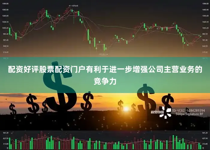配资好评股票配资门户有利于进一步增强公司主营业务的竞争力