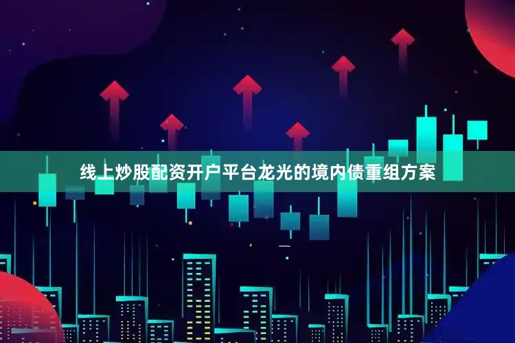 线上炒股配资开户平台龙光的境内债重组方案
