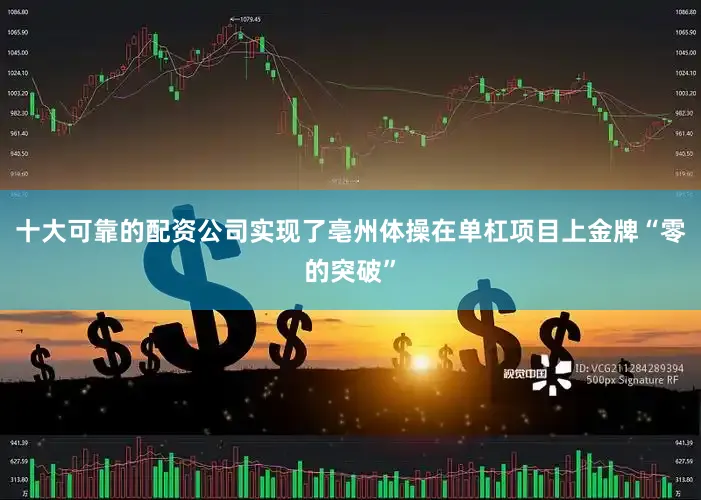 十大可靠的配资公司实现了亳州体操在单杠项目上金牌“零的突破”