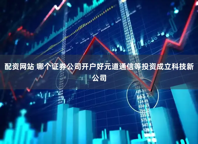 配资网站 哪个证券公司开户好元道通信等投资成立科技新公司