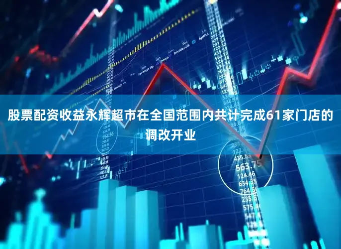 股票配资收益永辉超市在全国范围内共计完成61家门店的调改开业