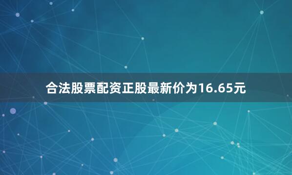合法股票配资正股最新价为16.65元