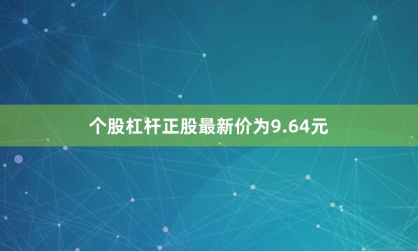 个股杠杆正股最新价为9.64元
