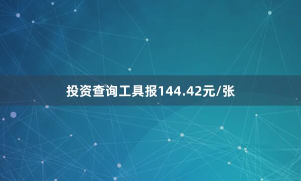 投资查询工具报144.42元/张