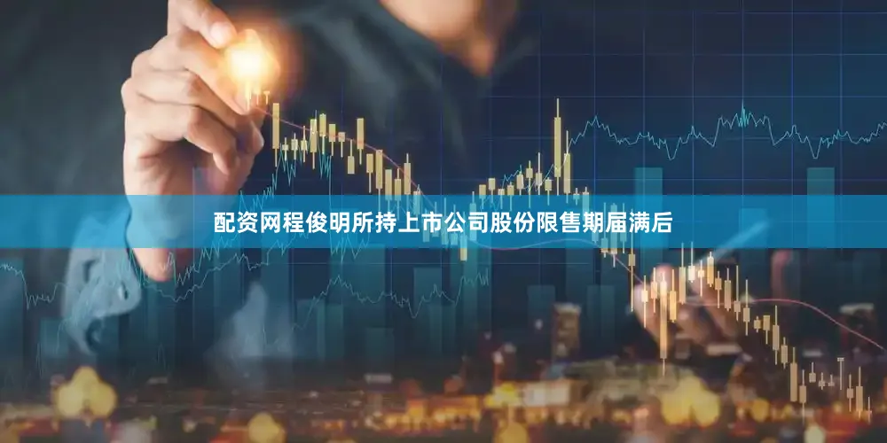 配资网程俊明所持上市公司股份限售期届满后