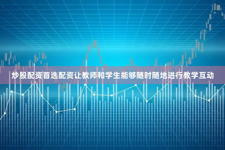 炒股配资首选配资让教师和学生能够随时随地进行教学互动