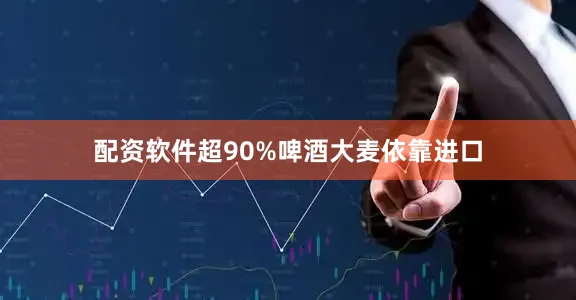 配资软件超90%啤酒大麦依靠进口