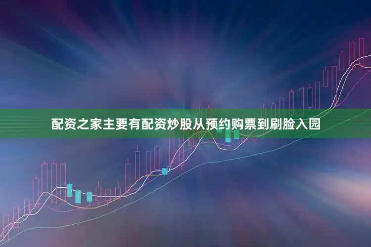 配资之家主要有配资炒股从预约购票到刷脸入园
