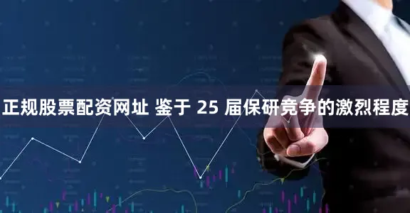 正规股票配资网址 鉴于 25 届保研竞争的激烈程度