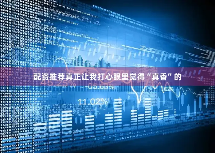 配资推荐真正让我打心眼里觉得“真香”的