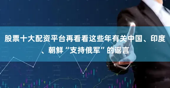 股票十大配资平台再看看这些年有关中国、印度、朝鲜“支持俄军”的谣言