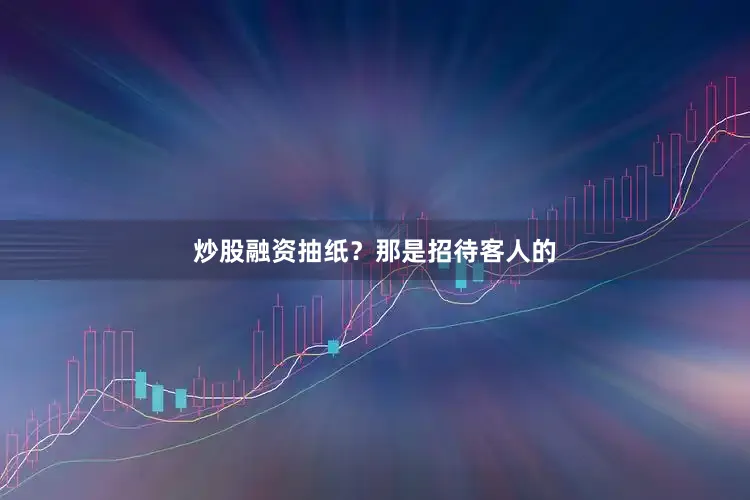 炒股融资抽纸？那是招待客人的