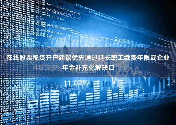 在线股票配资开户建议优先通过延长职工缴费年限或企业年金补充化解缺口