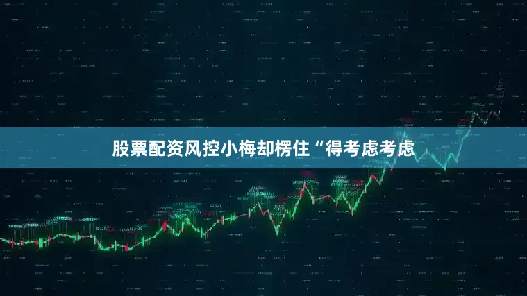 股票配资风控小梅却楞住“得考虑考虑